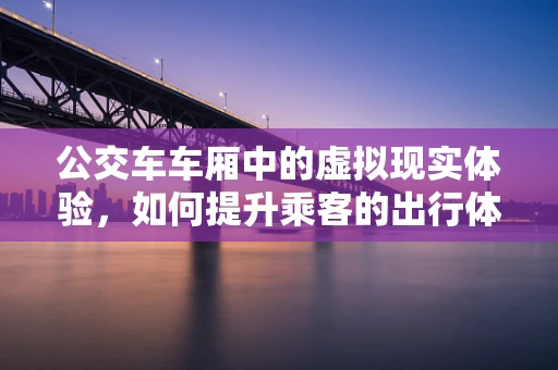 公交车车厢中的虚拟现实体验，如何提升乘客的出行体验？
