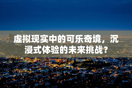 虚拟现实中的可乐奇境，沉浸式体验的未来挑战？