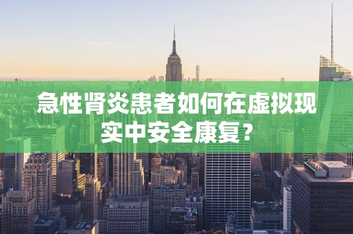 急性肾炎患者如何在虚拟现实中安全康复？