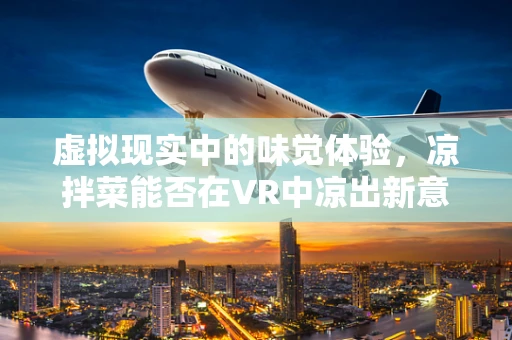 虚拟现实中的味觉体验，凉拌菜能否在VR中凉出新意？