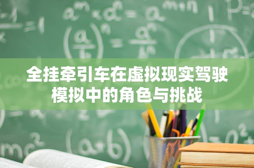 全挂牵引车在虚拟现实驾驶模拟中的角色与挑战