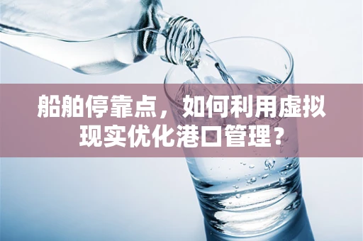 船舶停靠点，如何利用虚拟现实优化港口管理？