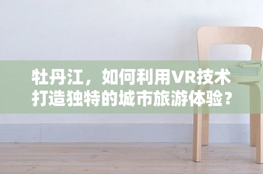 牡丹江，如何利用VR技术打造独特的城市旅游体验？