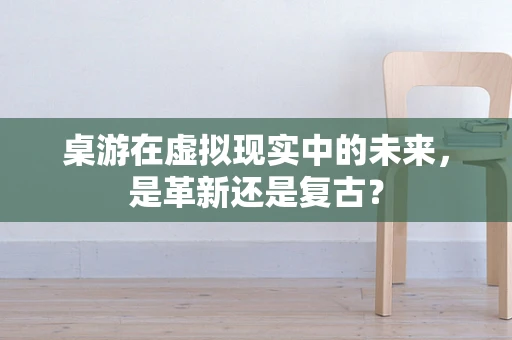 桌游在虚拟现实中的未来，是革新还是复古？