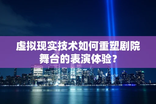 虚拟现实技术如何重塑剧院舞台的表演体验？