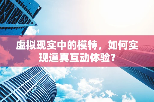 虚拟现实中的模特，如何实现逼真互动体验？