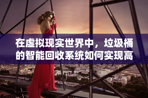 在虚拟现实世界中，垃圾桶的智能回收系统如何实现高效与环保的平衡？