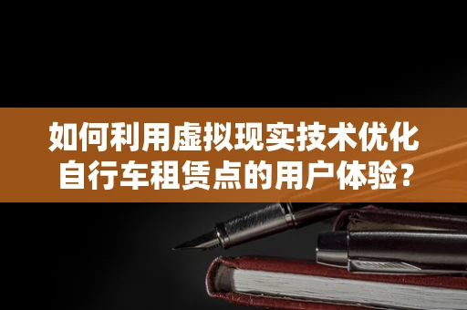 如何利用虚拟现实技术优化自行车租赁点的用户体验？
