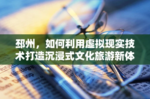 邳州，如何利用虚拟现实技术打造沉浸式文化旅游新体验？