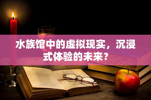 水族馆中的虚拟现实，沉浸式体验的未来？