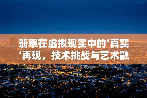 翡翠在虚拟现实中的‘真实’再现，技术挑战与艺术融合