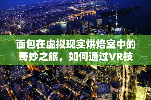 面包在虚拟现实烘焙室中的奇妙之旅，如何通过VR技术重塑烘焙艺术？