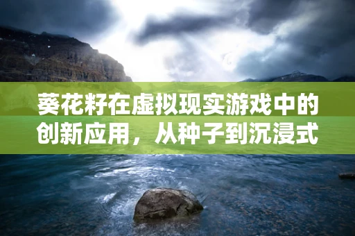 葵花籽在虚拟现实游戏中的创新应用，从种子到沉浸式体验的飞跃