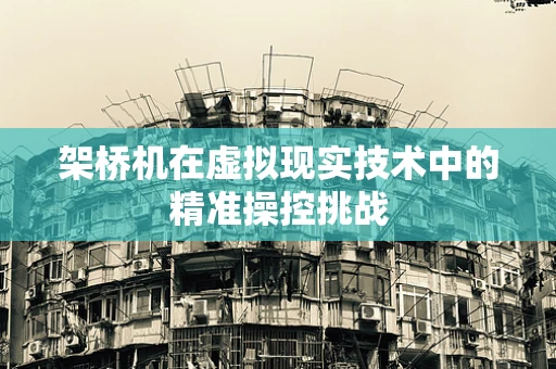 架桥机在虚拟现实技术中的精准操控挑战