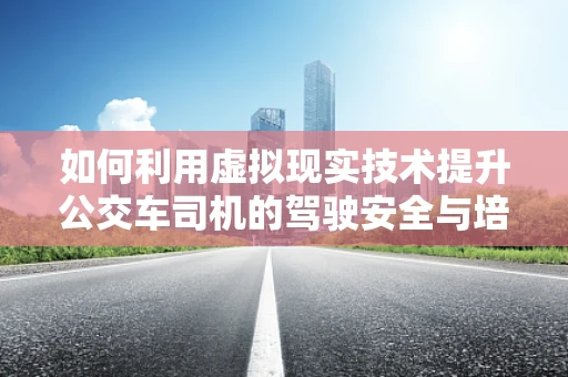 如何利用虚拟现实技术提升公交车司机的驾驶安全与培训效率？