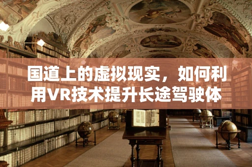 国道上的虚拟现实，如何利用VR技术提升长途驾驶体验？