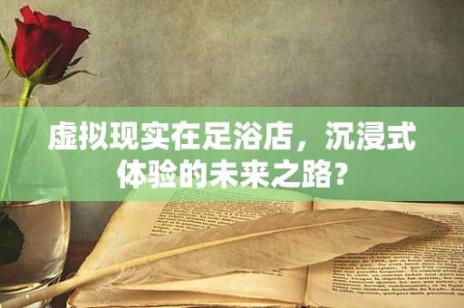 虚拟现实在足浴店，沉浸式体验的未来之路？