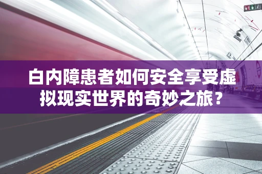 白内障患者如何安全享受虚拟现实世界的奇妙之旅？