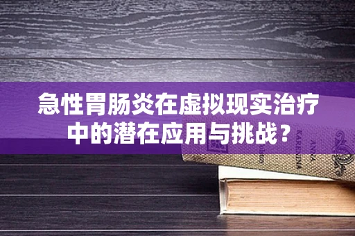 急性胃肠炎在虚拟现实治疗中的潜在应用与挑战？