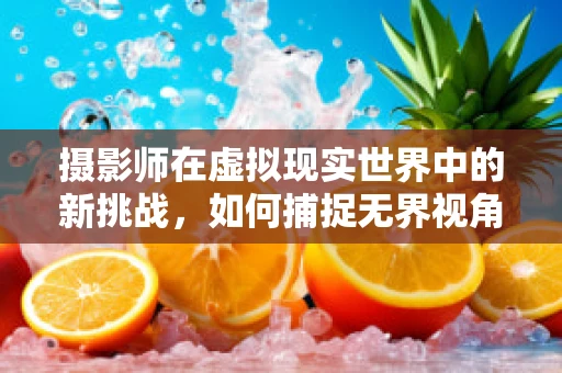 摄影师在虚拟现实世界中的新挑战，如何捕捉无界视角的瞬间？