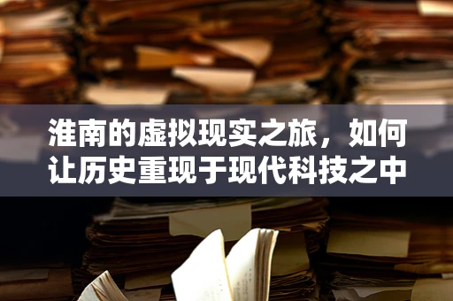 淮南的虚拟现实之旅，如何让历史重现于现代科技之中？
