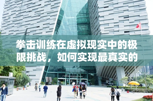 拳击训练在虚拟现实中的极限挑战，如何实现最真实的击打反馈？