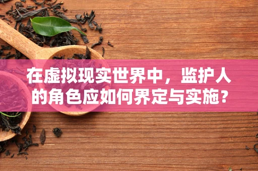 在虚拟现实世界中，监护人的角色应如何界定与实施？