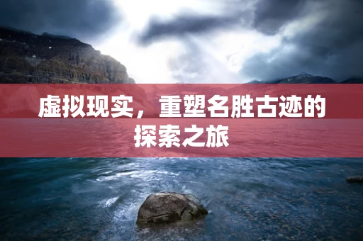 虚拟现实，重塑名胜古迹的探索之旅