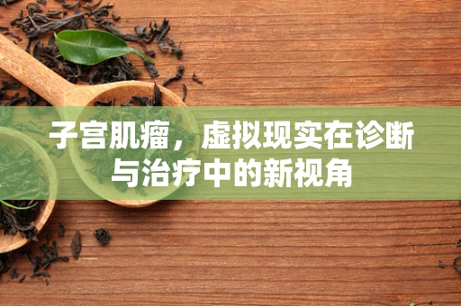 子宫肌瘤，虚拟现实在诊断与治疗中的新视角
