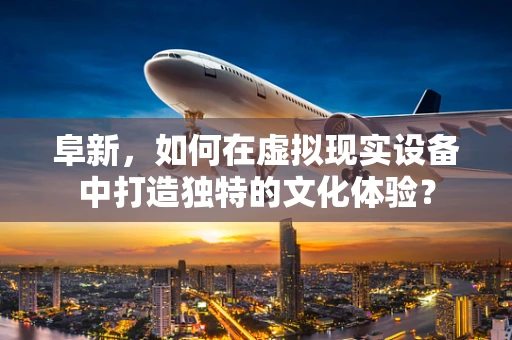 阜新，如何在虚拟现实设备中打造独特的文化体验？