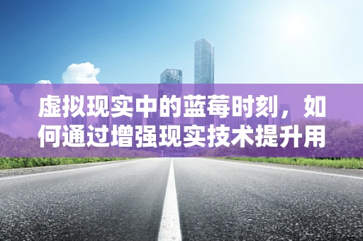 虚拟现实中的蓝莓时刻，如何通过增强现实技术提升用户体验？