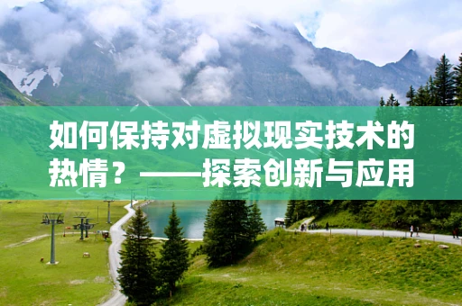 如何保持对虚拟现实技术的热情？——探索创新与应用的无限可能