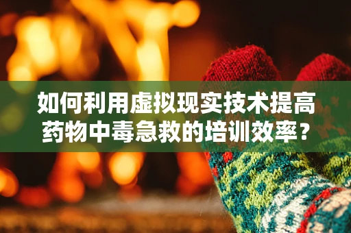 如何利用虚拟现实技术提高药物中毒急救的培训效率？