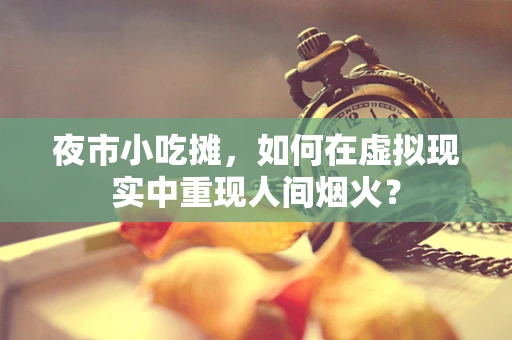 夜市小吃摊，如何在虚拟现实中重现人间烟火？