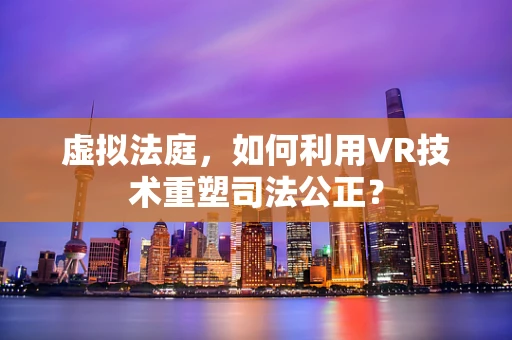 虚拟法庭，如何利用VR技术重塑司法公正？