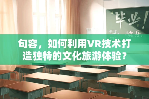 句容，如何利用VR技术打造独特的文化旅游体验？