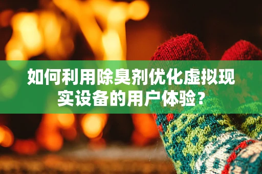 如何利用除臭剂优化虚拟现实设备的用户体验？
