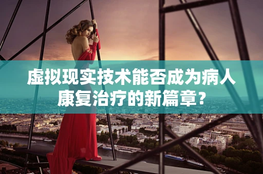 虚拟现实技术能否成为病人康复治疗的新篇章？