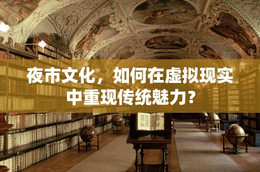夜市文化，如何在虚拟现实中重现传统魅力？
