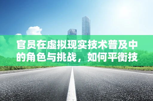 官员在虚拟现实技术普及中的角色与挑战，如何平衡技术进步与政策引导？