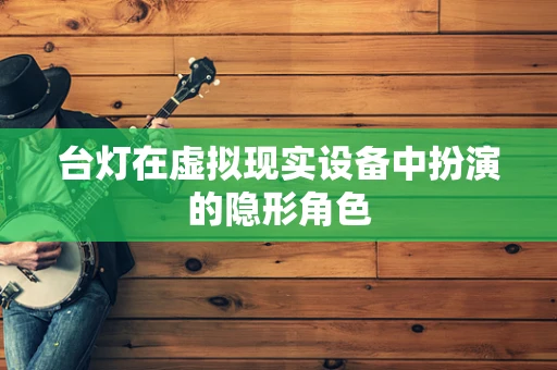 台灯在虚拟现实设备中扮演的隐形角色
