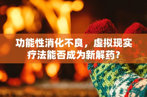 功能性消化不良，虚拟现实疗法能否成为新解药？