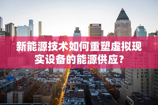 新能源技术如何重塑虚拟现实设备的能源供应？