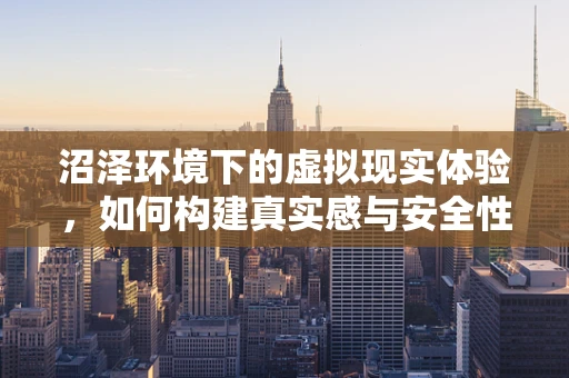 沼泽环境下的虚拟现实体验，如何构建真实感与安全性的平衡？