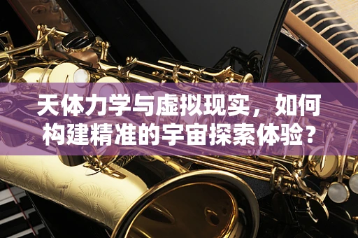 天体力学与虚拟现实，如何构建精准的宇宙探索体验？