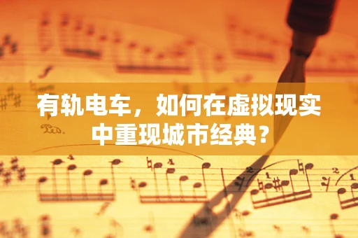 有轨电车，如何在虚拟现实中重现城市经典？