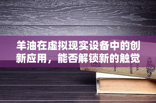 羊油在虚拟现实设备中的创新应用，能否解锁新的触觉体验？
