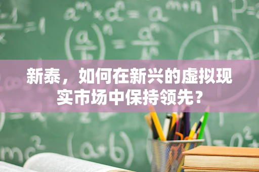 新泰，如何在新兴的虚拟现实市场中保持领先？