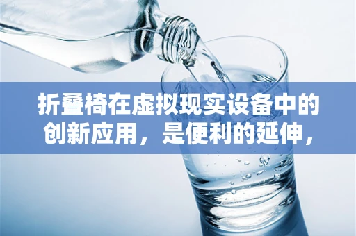 折叠椅在虚拟现实设备中的创新应用，是便利的延伸，还是体验的妥协？