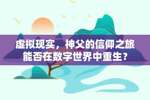 虚拟现实，神父的信仰之旅能否在数字世界中重生？